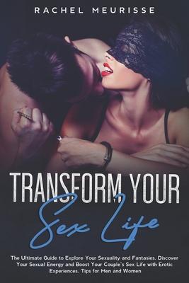 Transform Your Sex Life: The Ultimate Guide to Explore Your Sexuality and Fantasies. Discover Your Sexual Energy and Boost Your Couple’’s Sex Li