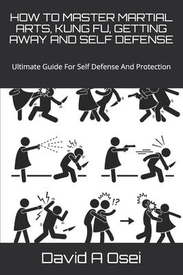 How to Master Martial Arts, Kung Fu, Getting Away and Self Defense: Ultimate Guide For Self Defense And Protection