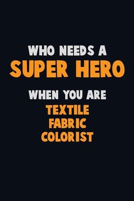 Who Need A SUPER HERO, When You Are Textile Fabric Colorist: 6X9 Career Pride 120 pages Writing Notebooks