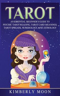 Tarot: An Essential Beginner’’s Guide to Psychic Tarot Reading, Tarot Card Meanings, Tarot Spreads, Numerology, and Astrology