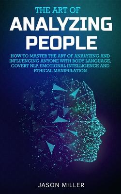 The Art of Analyzing People: How to Master the Art of Analyzing and Influencing Anyone with Body Language, Covert NLP, Emotional Intelligence and E