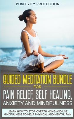 Guided Meditation Bundle for Pain Relief, Self Healing, Anxiety and Mindfulness: Learn How to Stop Overthinking and Use Mindfulness to Help Physical a
