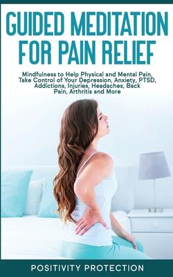 Guided Meditation for Pain Relief: Mindfulness to Help Physical and Mental Pain, Take Control of Your Depression, Anxiety, PTSD, Addictions, Injuries,