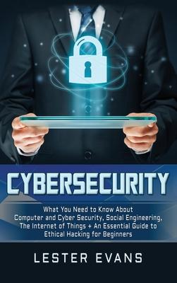 Cybersecurity: What You Need to Know About Computer and Cyber Security, Social Engineering, The Internet of Things + An Essential Gui