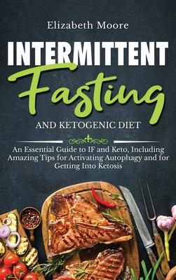 Intermittent Fasting and Ketogenic Diet: An Essential Guide to IF and Keto, Including Amazing Tips for Activating Autophagy and for Getting Into Ketos