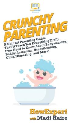 Crunchy Parenting: A Natural Parenting Guide That’’ll Teach You Everything You’’ll Ever Need to Know About Babywearing, Bodily Autonomy, Br