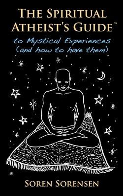 The Spiritual Atheist’’s Guide to Mystical Experiences and How to Have Them