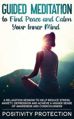 Guided Meditation to Find Peace and Calm Your Inner Mind: A Relaxation Session to help Reduce Stress, Anxiety, Depression and Achieve a Higher Sense o