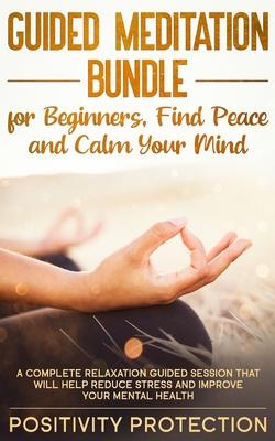 Guided Meditation Bundle for Beginners, Find Peace and Calm Your Mind: A Complete Relaxation Guided Session That Will Help Reduce Stress and Improve Y