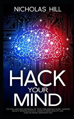 Hack Your Mind: Tap the Limitless Potential of Your Subconscious Mind, Harness Brain’’s Neuroplasticity, Learn to Bend Reality and Lead