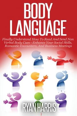 Body Language: Finally Understand How To Read And Send Non Verbal Body Cues: Enhance Your Social Skills, Romantic Encounters, And Bus
