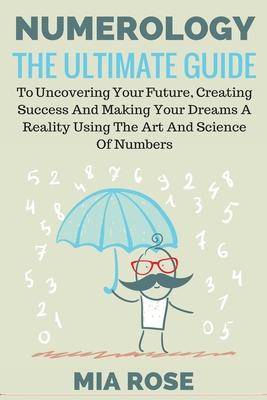 Numerology: The Ultimate Guide to uncovering your Future, Creating Success & Making your Dreams a Reality using the Art & Science