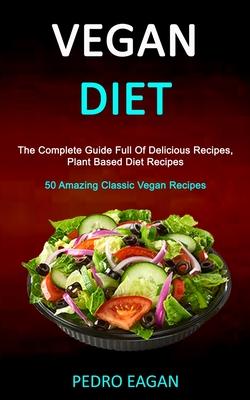 Vegan Diet: The Complete Guide Full Of Delicious Recipes, Plant Based Diet Recipes (50 Amazing Classic Vegan Recipes)