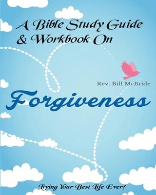 A Bible Study Guide & Workbook On Forgiveness: Living Your Best Life Ever