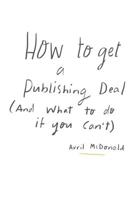 How to get a Publishing Deal (And What To Do If You Can’’t): A practical, straightforward approach to help you navigate your publishing journey