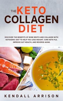 The Keto Collagen Diet: Discover the Benefits of Bone Broth and Collagen with Ketogenic Diet to Help You Lose Weight, Cure Keto Flu, Improve G