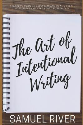 The Art of Intentional Writing: A Writer’’s Guide to Understanding How to Create Good Books and Make Money as an Author