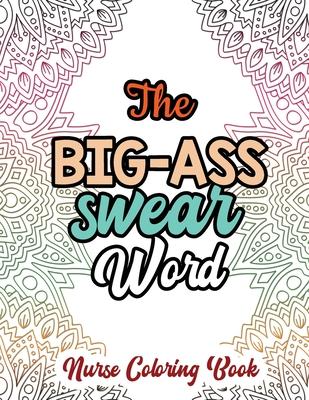 The Big-Ass Swear Word - Nurse Coloring Book: A Swear Words Adult Coloring for Nurse Relaxation and Art Therapy, Humor and Appreciation to the Daily L