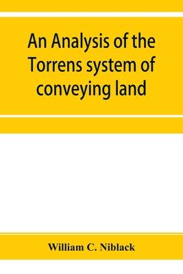 An analysis of the Torrens system of conveying land: with references to the Torrens statutes of Australasia, England, Ireland, Canada and the United S