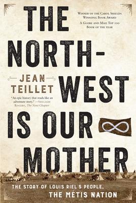 The North-West Is Our Mother: The Story of Louis Riel’’s People, the Métis Nation