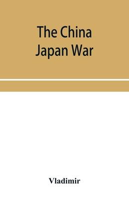 The China Japan War; Compiled from Japanese, Chinese, and Foreign Sources