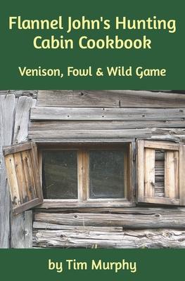 Flannel John’’s Hunting Cabin Cookbook: Venison, Fowl and Wild Game