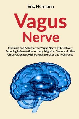 Vagus Nerve: Stimulate and Activate your Vagus Nerve by Effectively Reducing Inflammation, Anxiety, Migraine, Stress and other Chro
