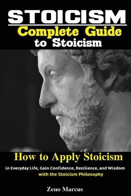 Stoicism: Complete Guide to Stoicism; How to Apply Stoicism in Everyday Life, Gain Confidence, Resilience, and Wisdom with the S