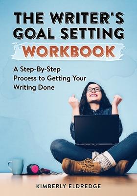The Writer’’s Goal Setting Workbook: A Step-By-Step Process to Getting Your Writing Done