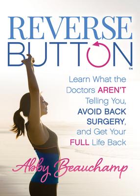 Reverse Button(tm): Learn What the Doctors Aren’’t Telling You, Avoid Back Surgery, and Get Your Full Life Back