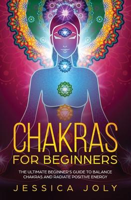 Chakras for Beginners: The Ultimate Beginner’’s Guide to Balance Chakras and Radiate Positive Energy