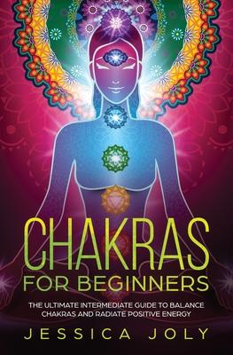 Chakras for Beginners: The Ultimate Intermediate Guide to Balancing Chakras and Radiating Positive Energy