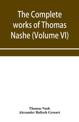 The complete works of Thomas Nashe. In six volumes. For the first time collected and edited with memorial-introduction, notes and illustrations, etc.