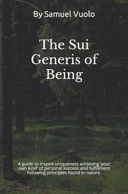 The Sui Generis of Being: Guide to inspire uniqueness achieving ’’your own kind’’ of personal success and fulfillment following principles found i