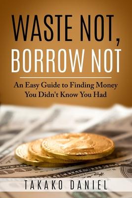 Waste Not, Borrow Not: An Easy Guide to Finding Money You Didn’’t Know You Had