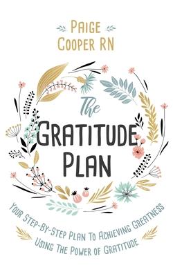 The Gratitude Plan: Your Step-by-Step Plan to Achieving Greatness Using the Power of Gratitude