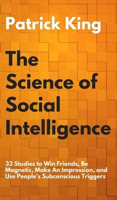 The Science of Social Intelligence: 33 Studies to Win Friends, Be Magnetic, Make An Impression, and Use People’’s Subconscious Triggers