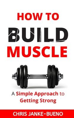How To Build Muscle: A Simple Approach To Getting Strong