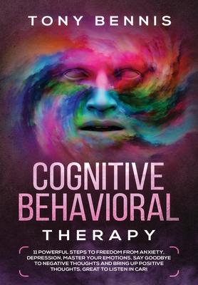 Cognitive Behavioral Therapy: 11 Powerful Steps to Freedom from Anxiety, Depression, Master Your Emotions, Say Goodbye to Negative Thoughts and Brin
