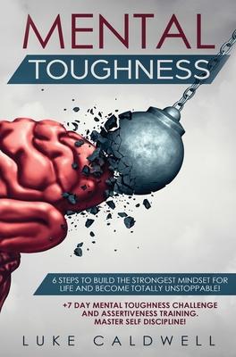 Mental Toughness: 6 Steps to Build the Strongest Mindset for Life and Become Totally Unstoppable! +7 Day Mental Toughness Challenge and