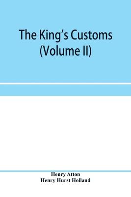 The king’’s customs (Volume II) An Account of maritime Revenue, Contraband, Traffic, The Introduction of free trade, and the abolition of the navigatio