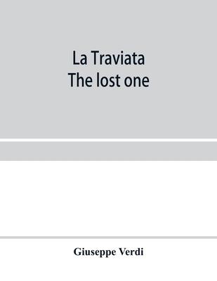 La traviata; The lost one: a grand opera in three acts: as represented at the Royal Italian Opera, London; Metropolitan Opera House and the Acade