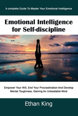 Emotional Intelligence for Self-Discipline: A complete Guide To Master Your Emotional Intelligence Empower Your Will, End Your Procrastination And Dev