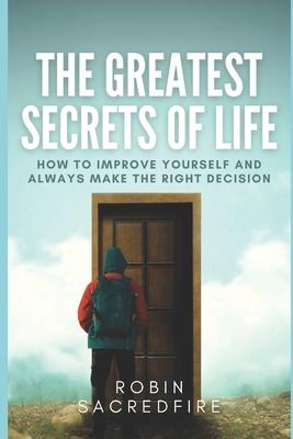 The Greatest Secrets of Life: How to Improve Yourself and Always Make the Right Decision