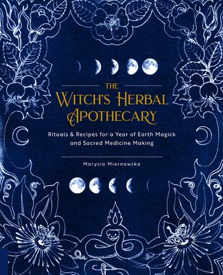 The Witch’’s Herbal Apothecary: Rituals & Recipes for a Year of Earth Magick and Sacred Medicine Making