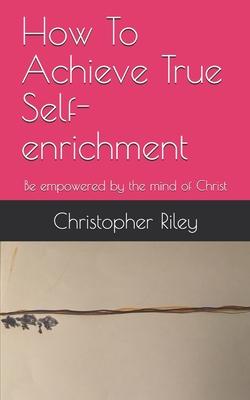 How To Achieve True Self-enrichment: Be empowered by the mind of Christ