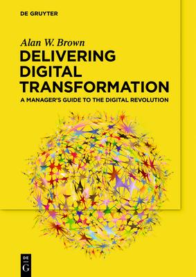 Delivering Digital Transformation: A Manager’’s Guide to the Digital Revolution