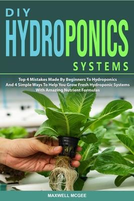 DIY Hydroponics Systems: Top 4 Mistakes Made By Beginners To Hydroponics And 4 Simple Ways To Help You Grow Fresh Hydroponic Systems With Amazi