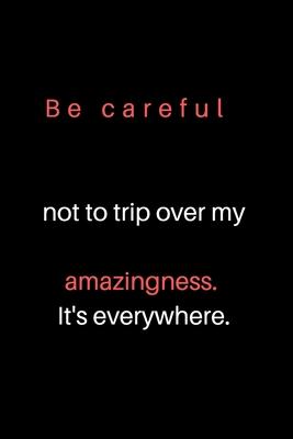 Be careful not to trip over my amazingness. It’’s everywhere.