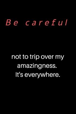 Be careful not to trip over my amazingness. It’’s everywhere